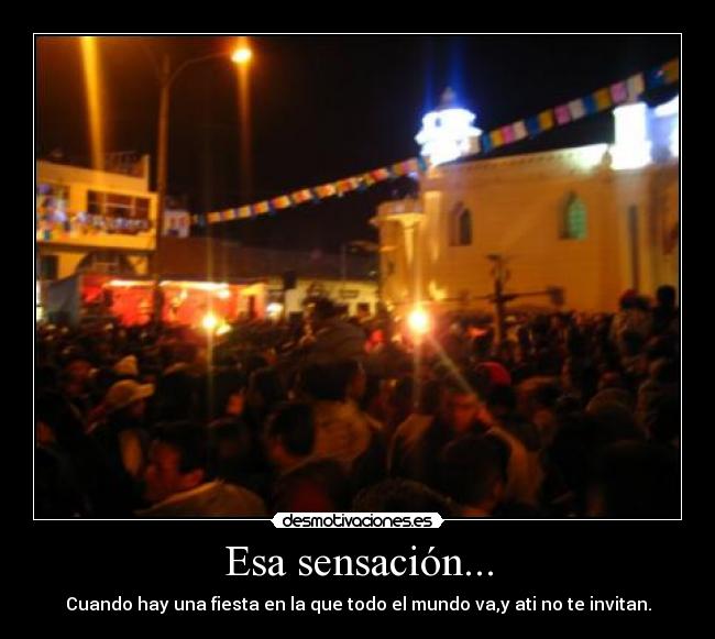 Esa sensación... - Cuando hay una fiesta en la que todo el mundo va,y ati no te invitan.