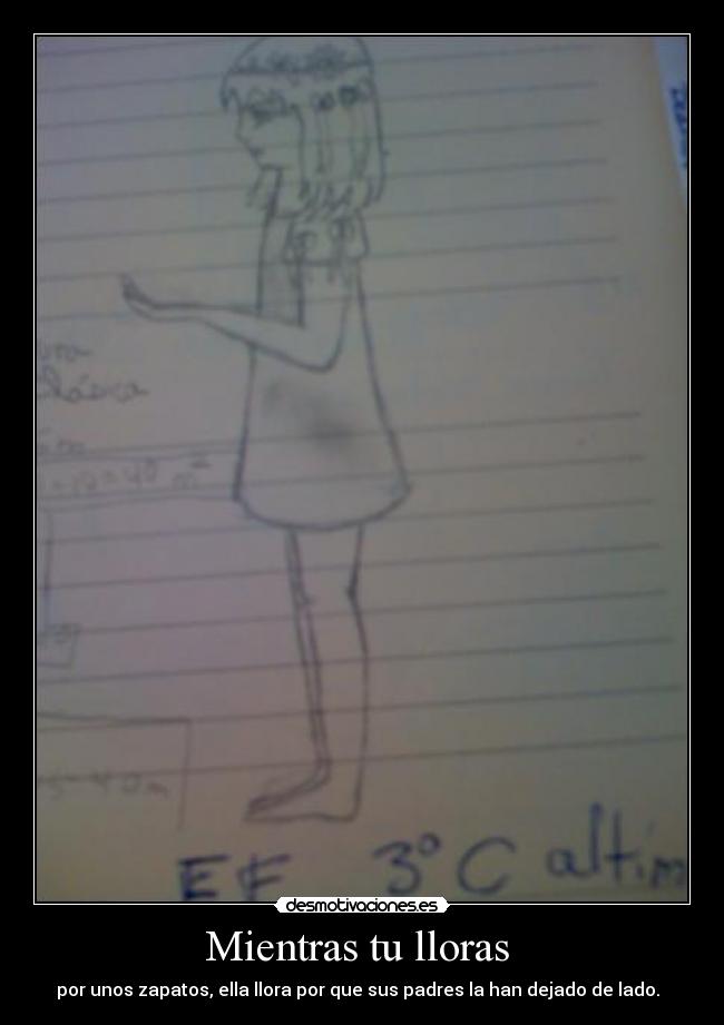 Mientras tu lloras - por unos zapatos, ella llora por que sus padres la han dejado de lado.