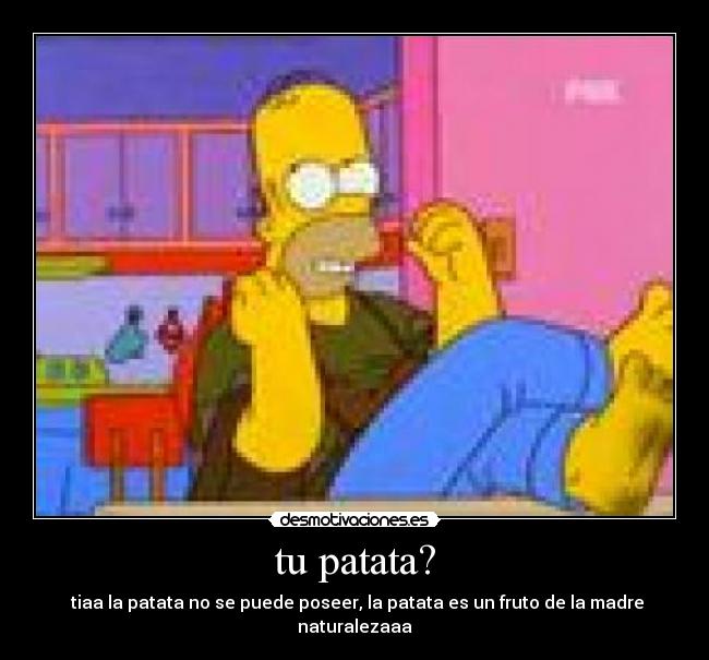 tu patata? -  tiaa la patata no se puede poseer, la patata es un fruto de la madre naturalezaaa