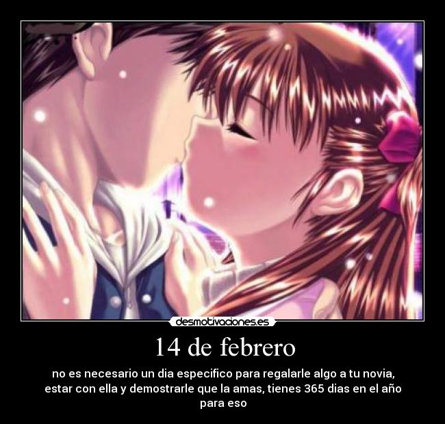 14 de febrero - no es necesario un dia especifico para regalarle algo a tu novia,
estar con ella y demostrarle que la amas, tienes 365 dias en el año
para eso