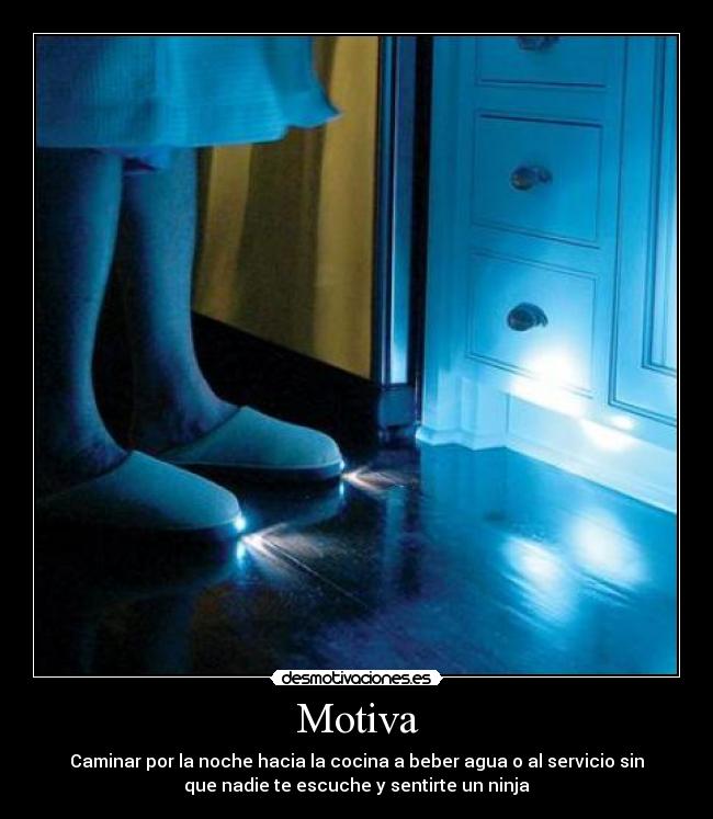 Motiva - Caminar por la noche hacia la cocina a beber agua o al servicio sin
que nadie te escuche y sentirte un ninja