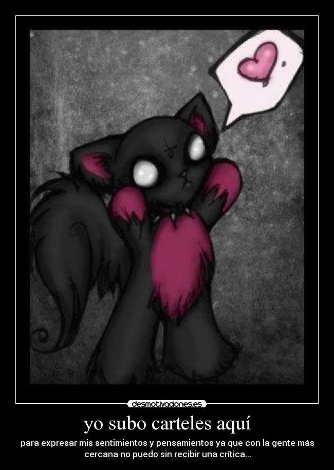 yo subo carteles aquí - para expresar mis sentimientos y pensamientos ya que con la gente más
cercana no puedo sin recibir una crítica...