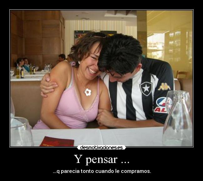 Y pensar ... - ...q parecia tonto cuando le compramos.