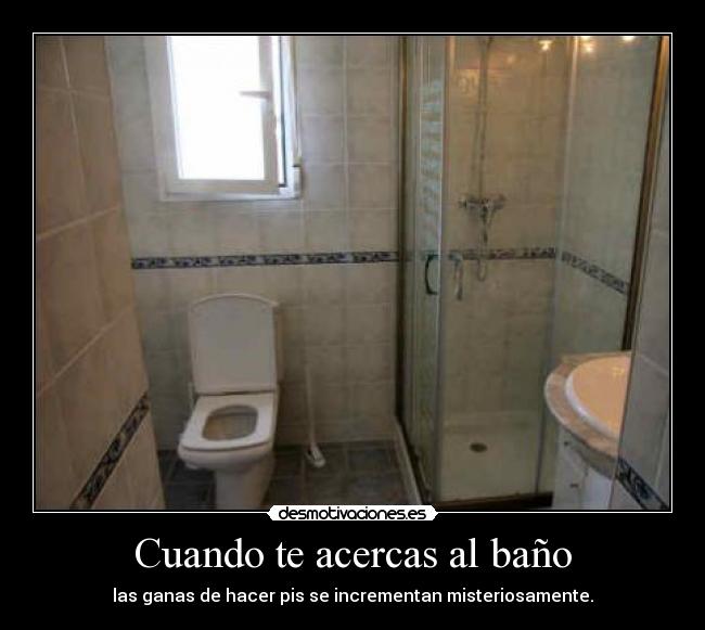 Cuando te acercas al baño - las ganas de hacer pis se incrementan misteriosamente.