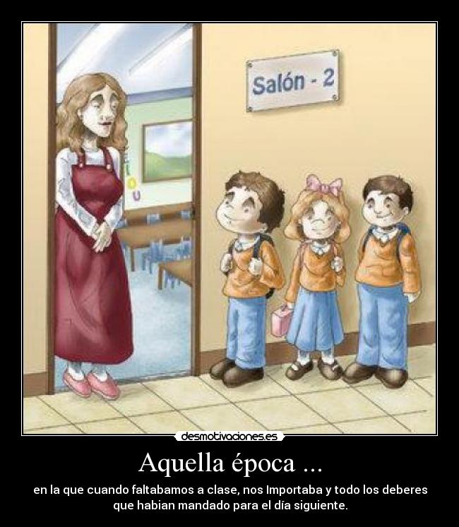 Aquella época ... - en la que cuando faltabamos a clase, nos Importaba y todo los deberes
que habian mandado para el día siguiente.