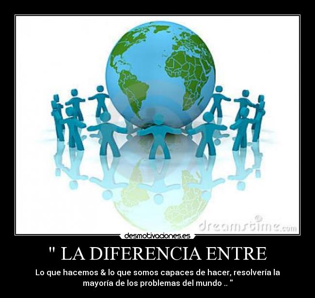   LA DIFERENCIA ENTRE  - Lo que hacemos & lo que somos capaces de hacer, resolvería la
mayoría de los problemas del mundo .. 