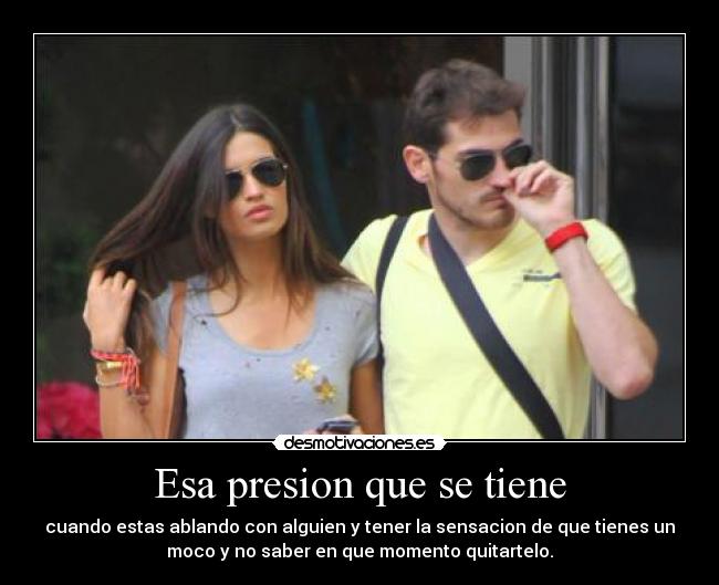 Esa presion que se tiene - cuando estas ablando con alguien y tener la sensacion de que tienes un
moco y no saber en que momento quitartelo.