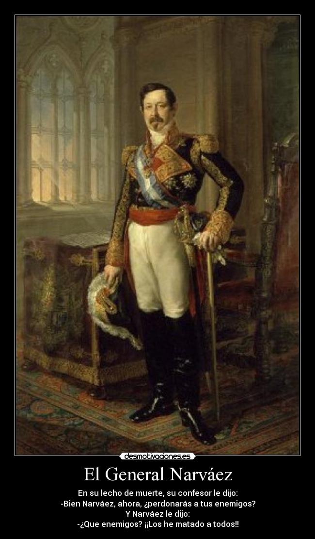 El General Narváez - En su lecho de muerte, su confesor le dijo:
-Bien Narváez, ahora, ¿perdonarás a tus enemigos?
Y Narváez le dijo:
-¿Que enemigos? ¡¡Los he matado a todos!!