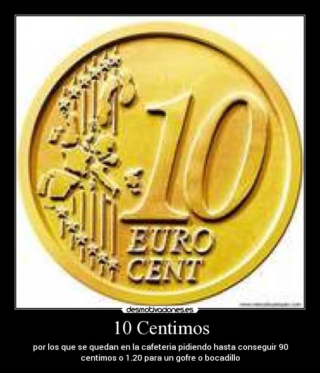 10 Centimos - por los que se quedan en la cafeteria pidiendo hasta conseguir 90
centimos o 1.20 para un gofre o bocadillo
