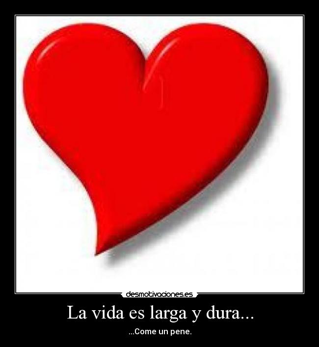 La vida es larga y dura... - ...Come un pene.
