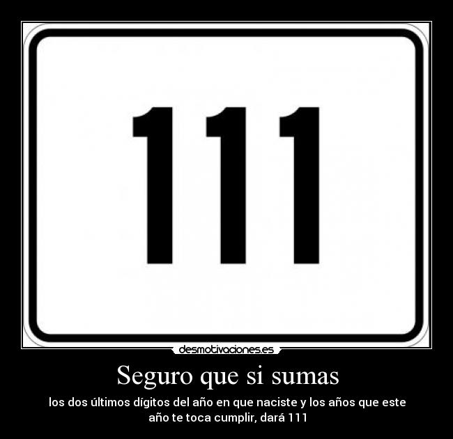 Seguro que si sumas - los dos últimos dígitos del año en que naciste y los años que este
año te toca cumplir, dará 111