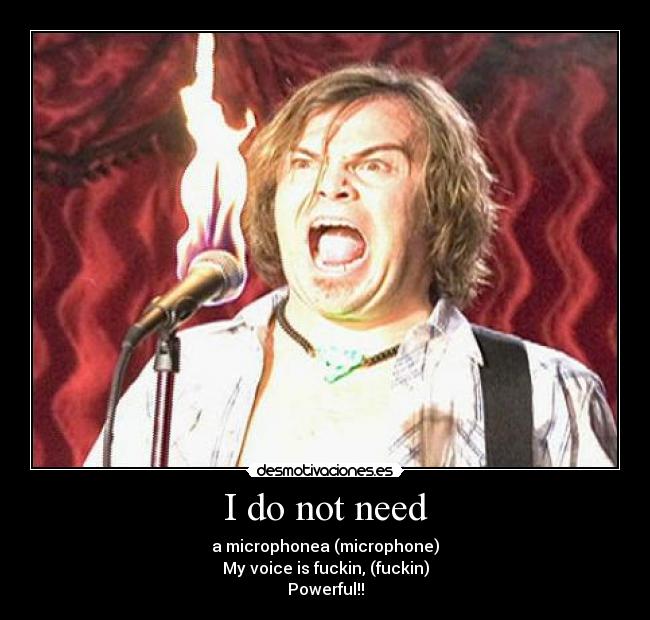 I do not need - a microphonea (microphone)
My voice is fuckin, (fuckin)
Powerful!!