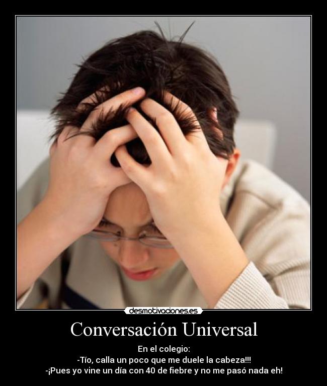 Conversación Universal - En el colegio:
-Tío, calla un poco que me duele la cabeza!!!
-¡Pues yo vine un día con 40 de fiebre y no me pasó nada eh!