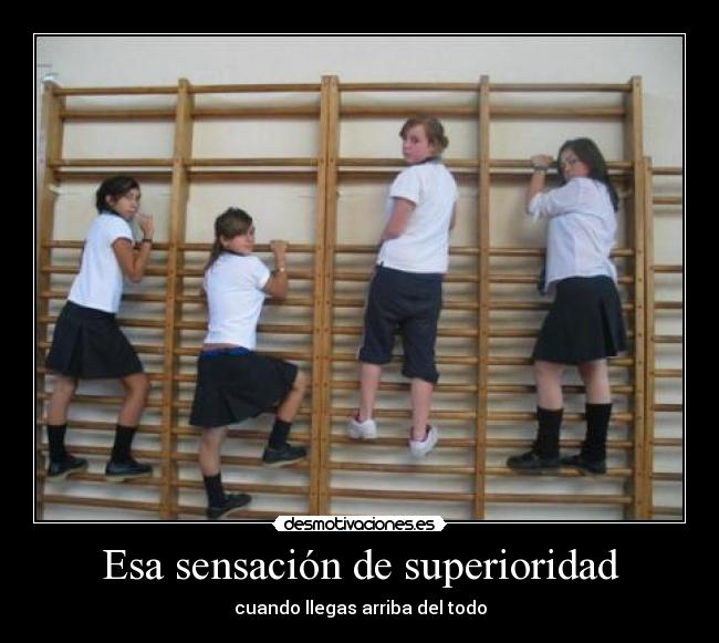 Esa sensación de superioridad - cuando llegas arriba del todo