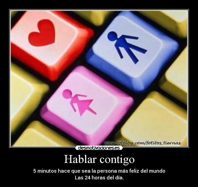 Hablar contigo - 5 minutos hace que sea la persona más feliz del mundo
Las 24 horas del día.