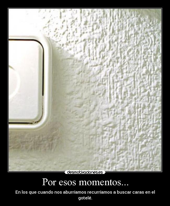 Por esos momentos... - En los que cuando nos aburríamos recurríamos a buscar caras en el gotelé.