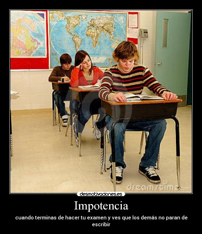 Impotencia - cuando terminas de hacer tu examen y ves que los demás no paran de escribir