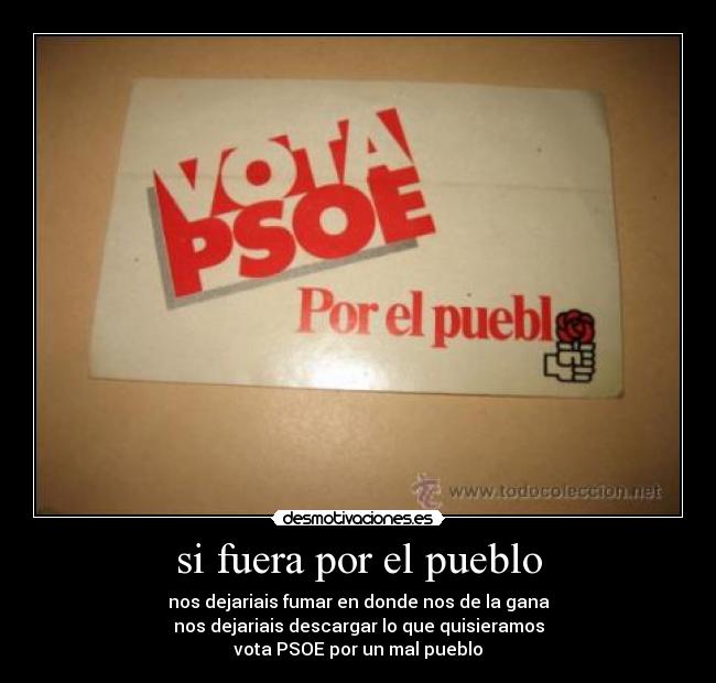 si fuera por el pueblo - nos dejariais fumar en donde nos de la gana
nos dejariais descargar lo que quisieramos
vota PSOE por un mal pueblo