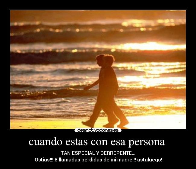 cuando estas con esa persona - TAN ESPECIAL Y DERREPENTE...
Ostias!!! 8 llamadas perdidas de mi madre!!! astaluego!