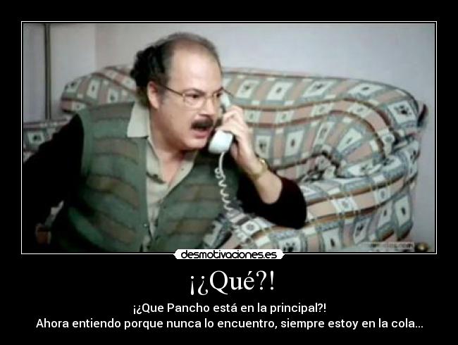 ¡¿Qué?! - ¡¿Que Pancho está en la principal?!
Ahora entiendo porque nunca lo encuentro, siempre estoy en la cola...