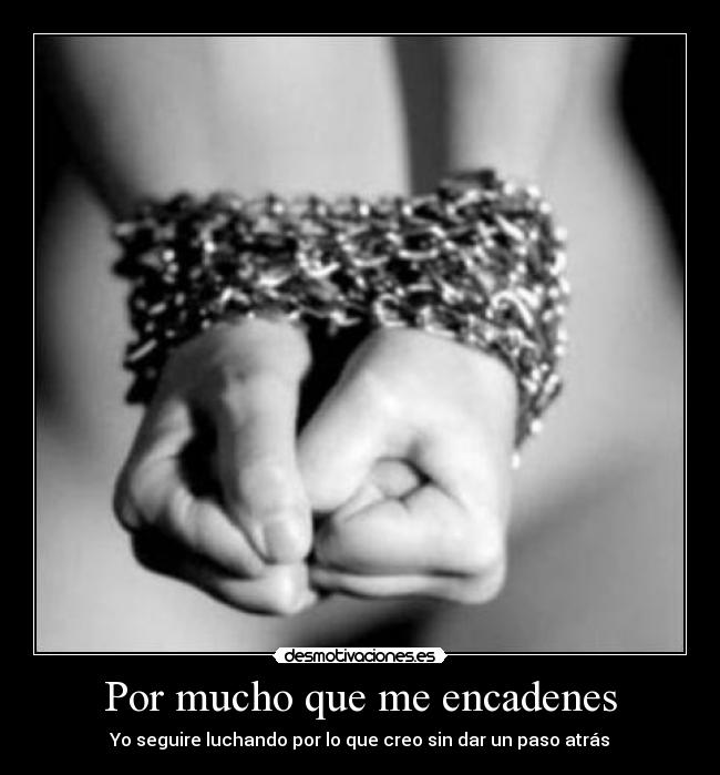 Por mucho que me encadenes - Yo seguire luchando por lo que creo sin dar un paso atrás