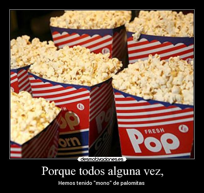 Porque todos alguna vez, - Hemos tenido mono de palomitas 