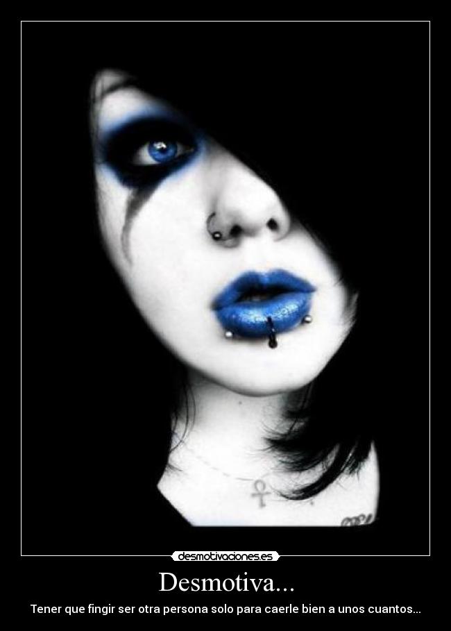 Desmotiva... - Tener que fingir ser otra persona solo para caerle bien a unos cuantos...