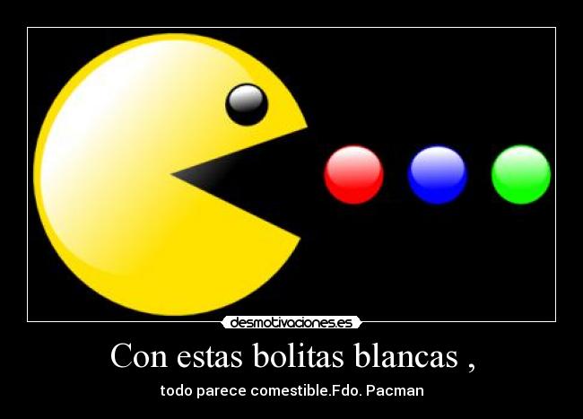 Con estas bolitas blancas , - todo parece comestible.Fdo. Pacman