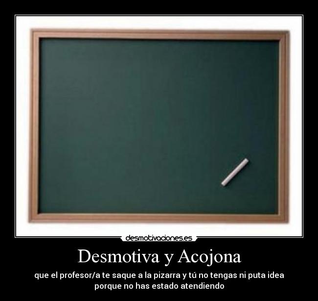 Desmotiva y Acojona - que el profesor/a te saque a la pizarra y tú no tengas ni puta idea
porque no has estado atendiendo