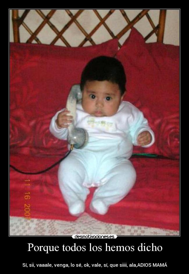 Porque todos los hemos dicho -
Sí, sii, vaaale, venga, lo sé, ok, vale, sí, que siiii, ala,ADIOS MAMÁ
