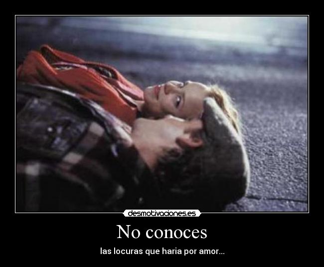 No conoces - las locuras que haria por amor...