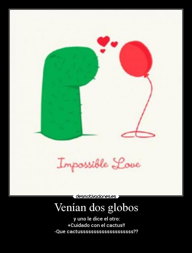 Venían dos globos -  y uno le dice el otro:
+Cuidado con el cactus!!
-Que cactussssssssssssssssssss??

