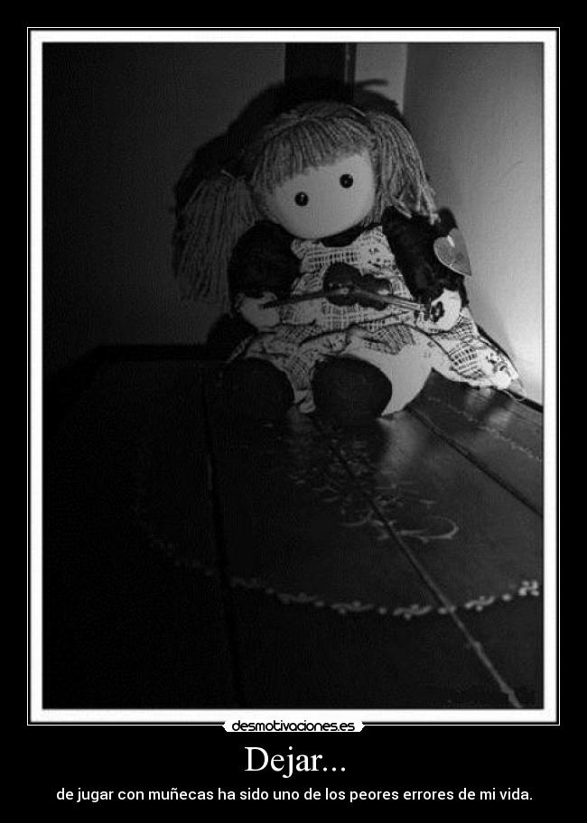 Dejar... - de jugar con muñecas ha sido uno de los peores errores de mi vida.
