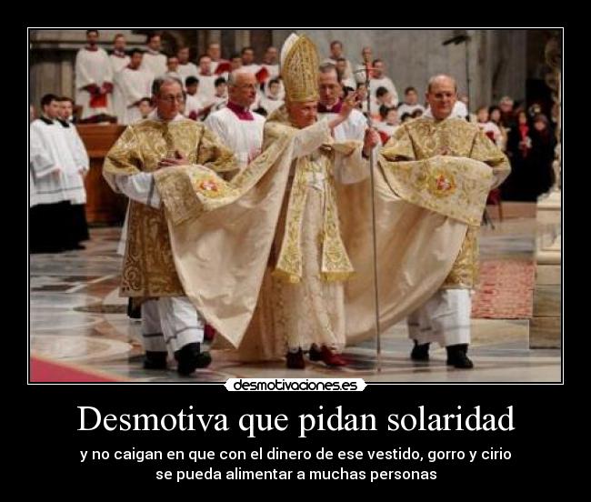 Desmotiva que pidan solaridad - y no caigan en que con el dinero de ese vestido, gorro y cirio
se pueda alimentar a muchas personas