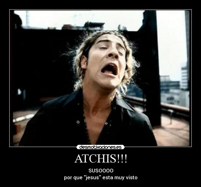 ATCHIS!!! - SUSOOOO
por que jesus esta muy visto