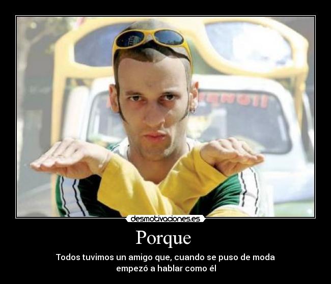 Porque - Todos tuvimos un amigo que, cuando se puso de moda
empezó a hablar como él