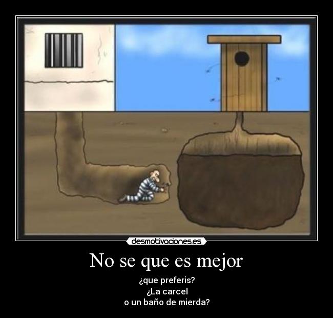 No se que es mejor - ¿que preferis?
¿La carcel
o un baño de mierda?