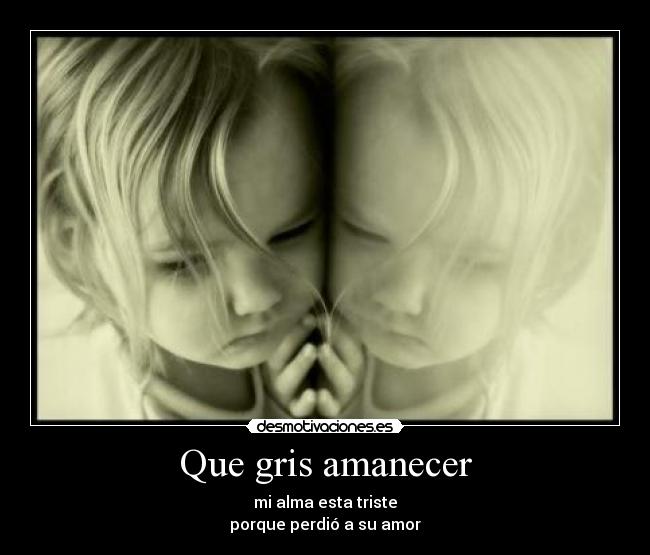 Que gris amanecer - mi alma esta triste
porque perdió a su amor