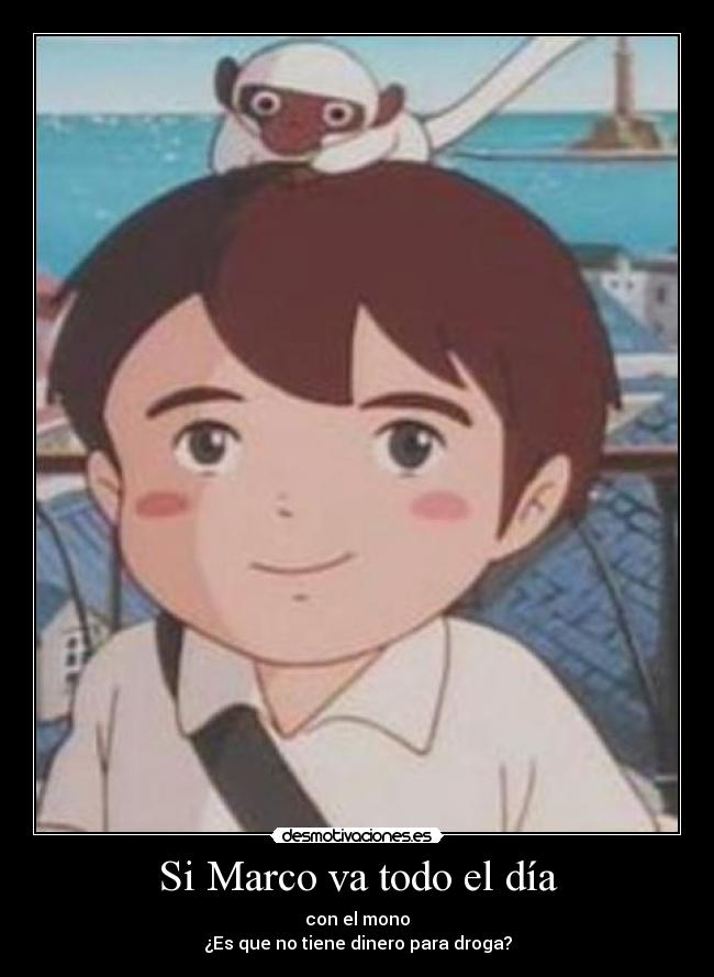 Si Marco va todo el día - con el mono
¿Es que no tiene dinero para droga?
