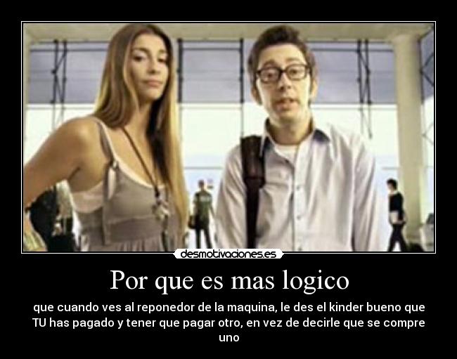 Por que es mas logico - que cuando ves al reponedor de la maquina, le des el kinder bueno que
TU has pagado y tener que pagar otro, en vez de decirle que se compre
uno