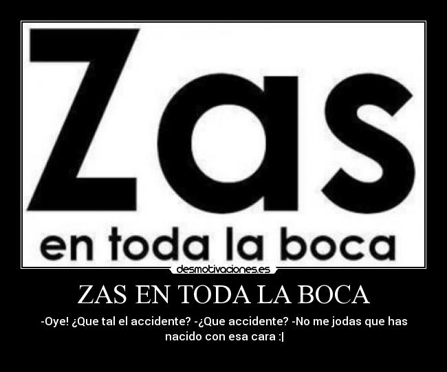 ZAS EN TODA LA BOCA - -Oye! ¿Que tal el accidente? -¿Que accidente? -No me jodas que has
nacido con esa cara :|