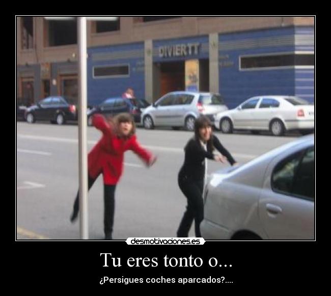 Tu eres tonto o... - ¿Persigues coches aparcados?....