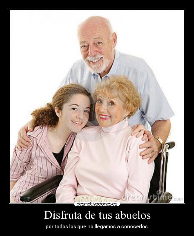 Disfruta de tus abuelos - por todos los que no llegamos a conocerlos.