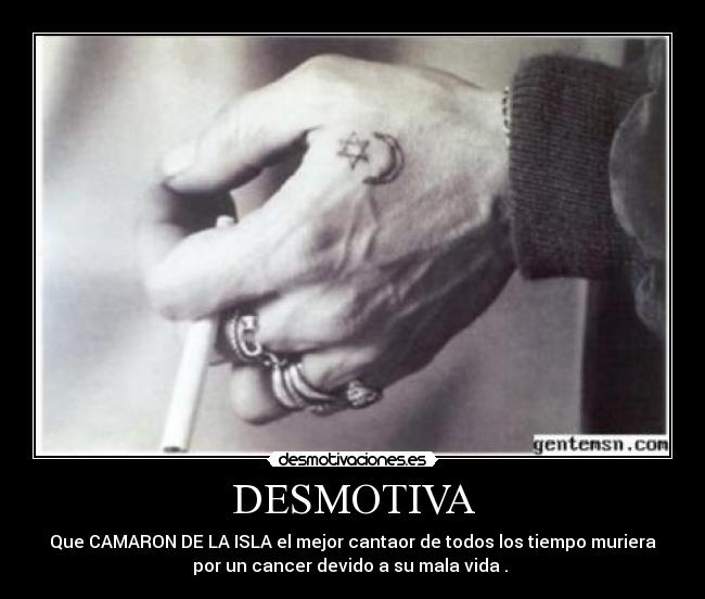 DESMOTIVA - Que CAMARON DE LA ISLA el mejor cantaor de todos los tiempo muriera
por un cancer devido a su mala vida . 