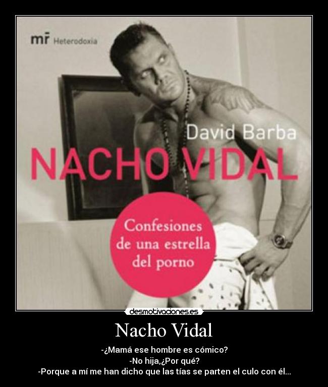 Nacho Vidal - -¿Mamá ese hombre es cómico?
-No hija,¿Por qué?
-Porque a mí me han dicho que las tías se parten el culo con él...