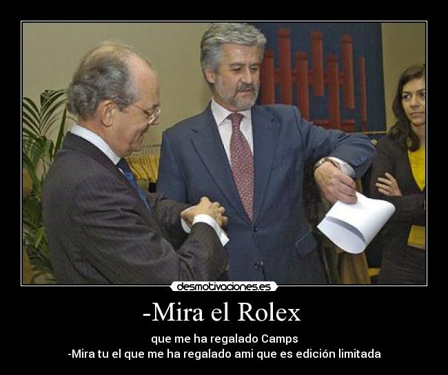 -Mira el Rolex - que me ha regalado Camps
-Mira tu el que me ha regalado ami que es edición limitada