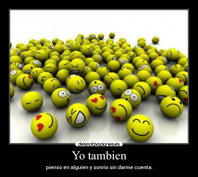Yo tambien - pienso en alguien y sonrio sin darme cuenta.