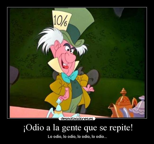 ¡Odio a la gente que se repite! - Lo odio, lo odio, lo odio, lo odio...