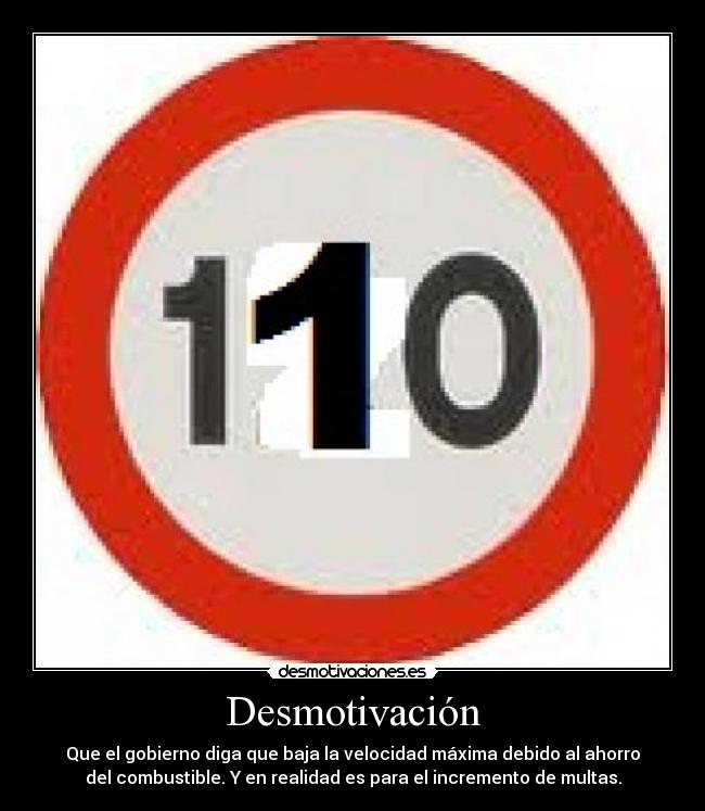 Desmotivación - Que el gobierno diga que baja la velocidad máxima debido al ahorro
del combustible. Y en realidad es para el incremento de multas.