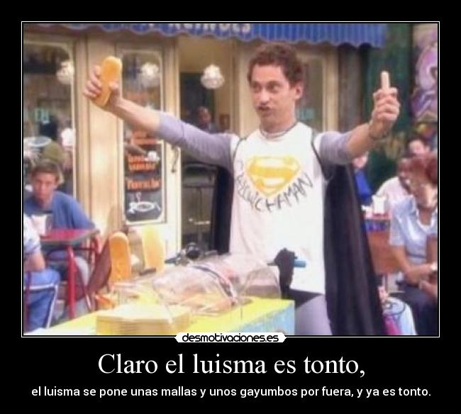 Claro el luisma es tonto, - el luisma se pone unas mallas y unos gayumbos por fuera, y ya es tonto.